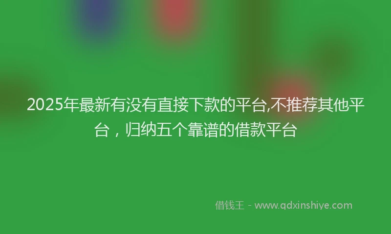 2025年最新有没有直接下款的平台,不推荐其他平台，归纳五个靠谱的借款平台