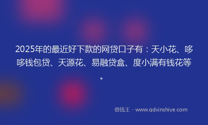 2025年的最近好下款的网贷口子有：天小花、哆哆钱包贷、天源花、易融贷盒、度小满有钱花等。
