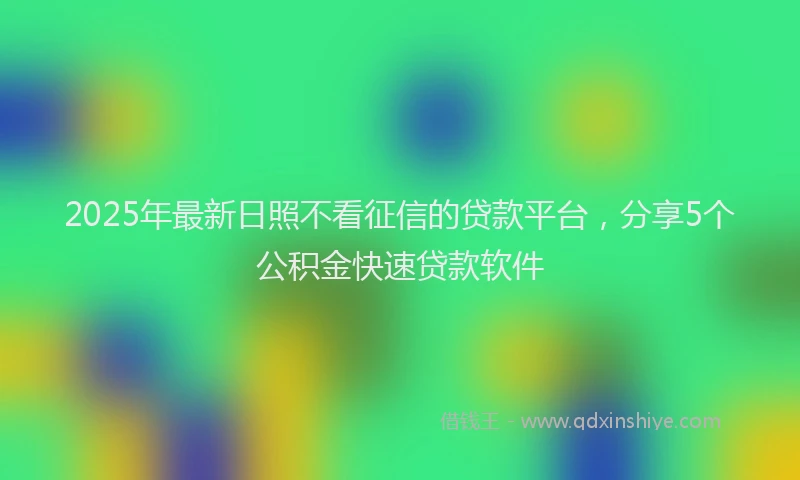 2025年最新日照不看征信的贷款平台，分享5个公积金快速贷款软件