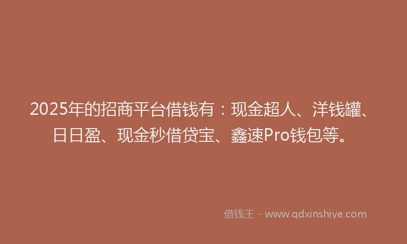 2025年的招商平台借钱有：现金超人、洋钱罐、日日盈、现金秒借贷宝、鑫速Pro钱包等。