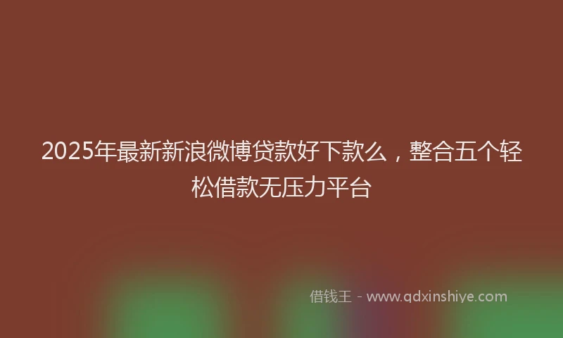 2025年最新新浪微博贷款好下款么，整合五个轻松借款无压力平台