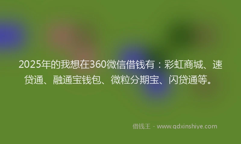 2025年的我想在360微信借钱有：彩虹商城、速贷通、融通宝钱包、微粒分期宝、闪贷通等。