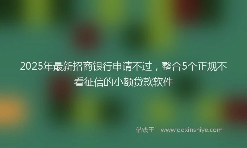 2025年最新招商银行申请不过，整合5个正规不看征信的小额贷款软件