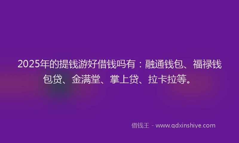 2025年的提钱游好借钱吗有：融通钱包、福禄钱包贷、金满堂、掌上贷、拉卡拉等。