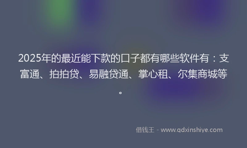 2025年的最近能下款的口子都有哪些软件有：支富通、拍拍贷、易融贷通、掌心租、尔集商城等。
