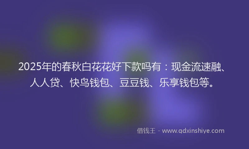 2025年的春秋白花花好下款吗有：现金流速融、人人贷、快鸟钱包、豆豆钱、乐享钱包等。