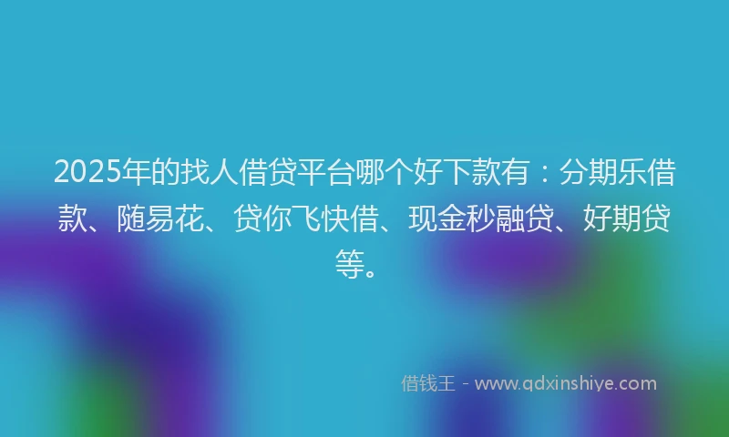 2025年的找人借贷平台哪个好下款有：分期乐借款、随易花、贷你飞快借、现金秒融贷、好期贷等。