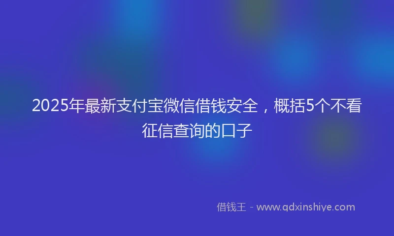 2025年最新支付宝微信借钱安全，概括5个不看征信查询的口子