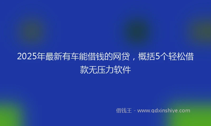 2025年最新有车能借钱的网贷，概括5个轻松借款无压力软件