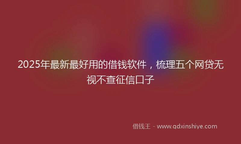 2025年最新最好用的借钱软件，梳理五个网贷无视不查征信口子