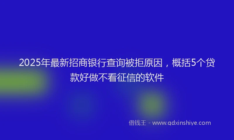 2025年最新招商银行查询被拒原因，概括5个贷款好做不看征信的软件