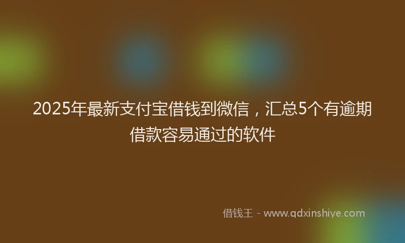 2025年最新支付宝借钱到微信，汇总5个有逾期借款容易通过的软件
