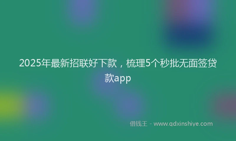 2025年最新招联好下款，梳理5个秒批无面签贷款app