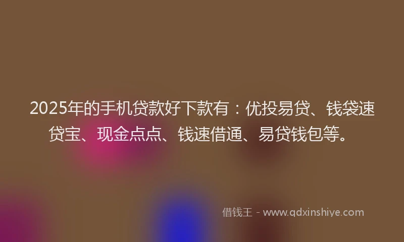 2025年的手机贷款好下款有：优投易贷、钱袋速贷宝、现金点点、钱速借通、易贷钱包等。