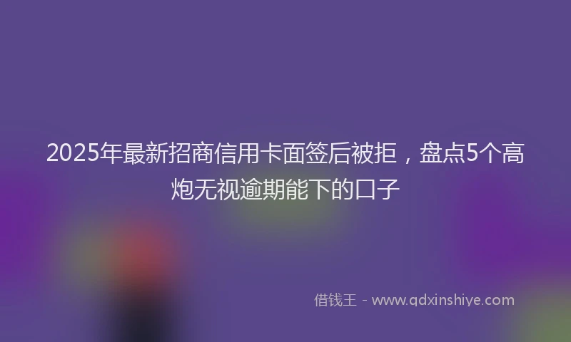 2025年最新招商信用卡面签后被拒，盘点5个高炮无视逾期能下的口子