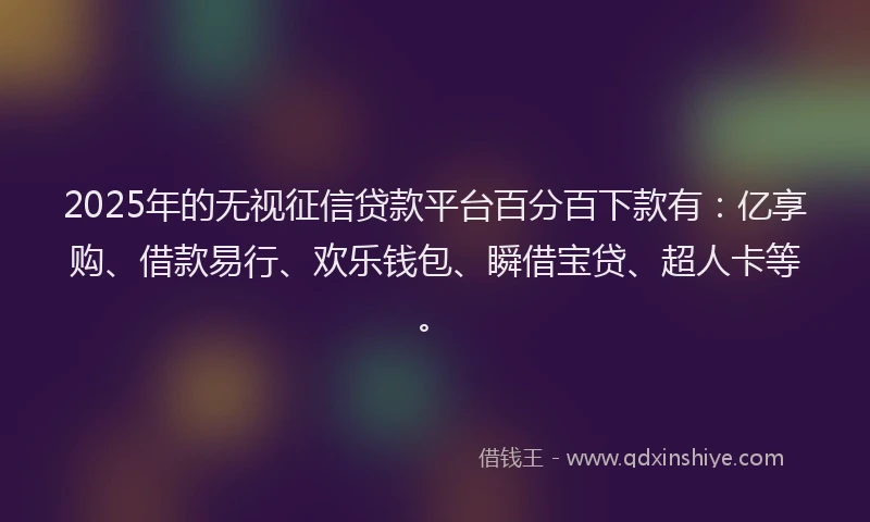2025年的无视征信贷款平台百分百下款有：亿享购、借款易行、欢乐钱包、瞬借宝贷、超人卡等。