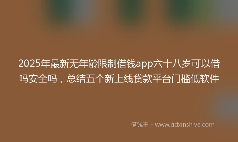 2025年最新无年龄限制借钱app六十八岁可以借吗安全吗，总结五个新上线贷款平台门槛低软件