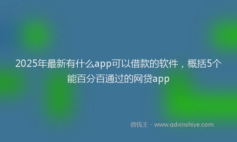 2025年最新有什么app可以借款的软件，概括5个能百分百通过的网贷app