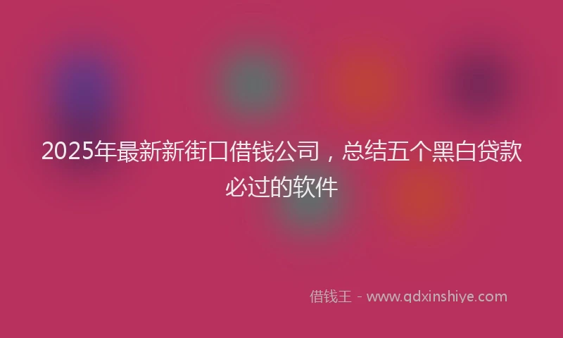 2025年最新新街口借钱公司，总结五个黑白贷款必过的软件