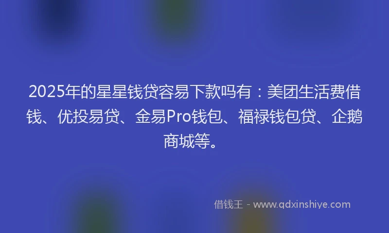 2025年的星星钱贷容易下款吗有：美团生活费借钱、优投易贷、金易Pro钱包、福禄钱包贷、企鹅商城等。