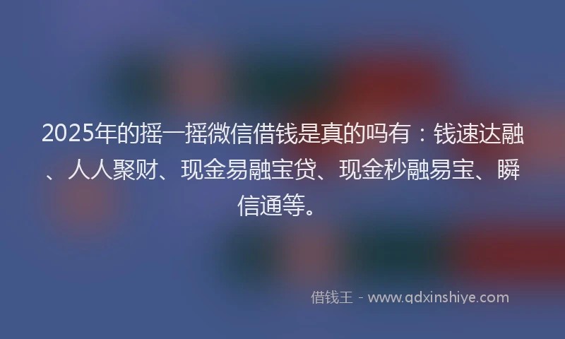 2025年的摇一摇微信借钱是真的吗有：钱速达融、人人聚财、现金易融宝贷、现金秒融易宝、瞬信通等。