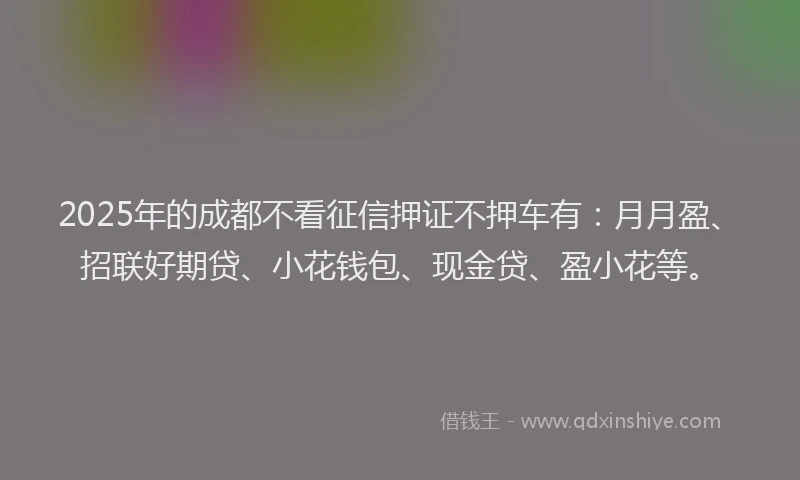 2025年的成都不看征信押证不押车有：月月盈、招联好期贷、小花钱包、现金贷、盈小花等。