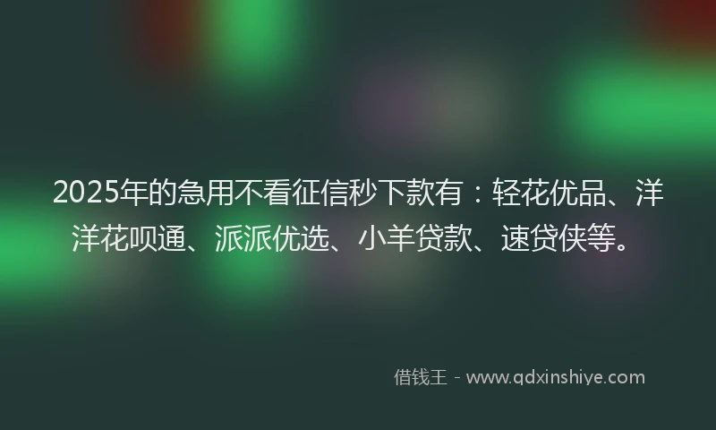 2025年的急用不看征信秒下款有：轻花优品、洋洋花呗通、派派优选、小羊贷款、速贷侠等。