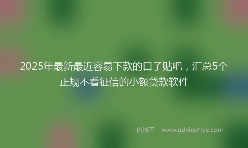 2025年最新最近容易下款的口子贴吧，汇总5个正规不看征信的小额贷款软件