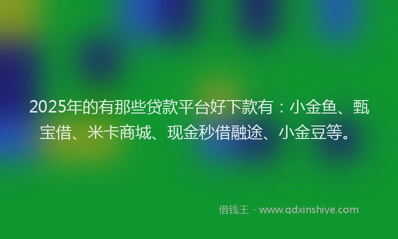 2025年的有那些贷款平台好下款有：小金鱼、甄宝借、米卡商城、现金秒借融途、小金豆等。