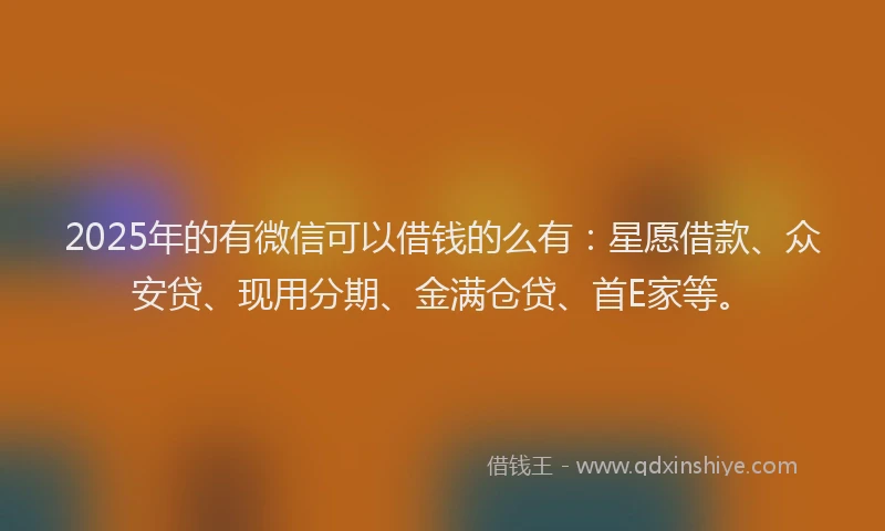 2025年的有微信可以借钱的么有：星愿借款、众安贷、现用分期、金满仓贷、首E家等。