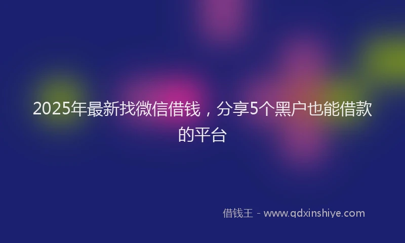2025年最新找微信借钱，分享5个黑户也能借款的平台