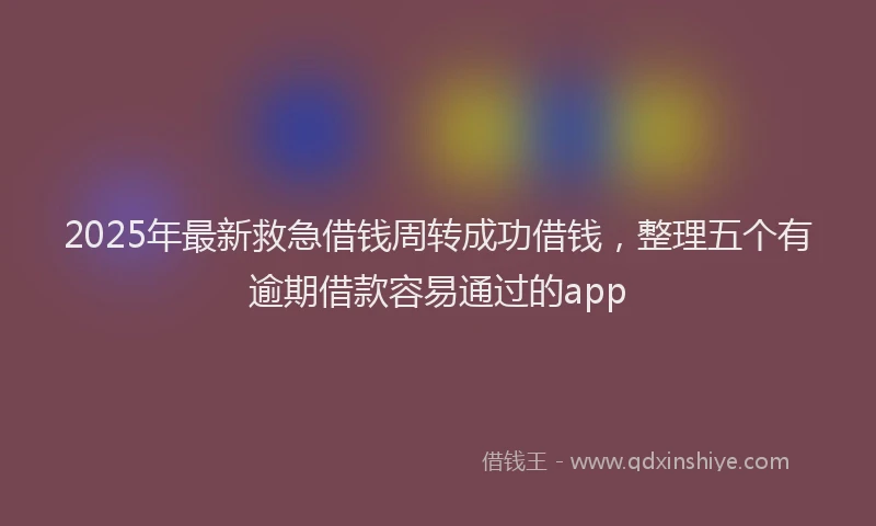 2025年最新救急借钱周转成功借钱，整理五个有逾期借款容易通过的app