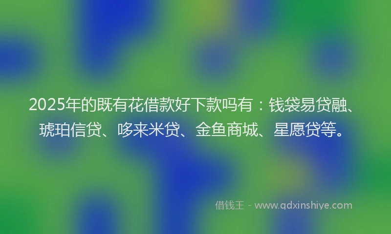 2025年的既有花借款好下款吗有：钱袋易贷融、琥珀信贷、哆来米贷、金鱼商城、星愿贷等。