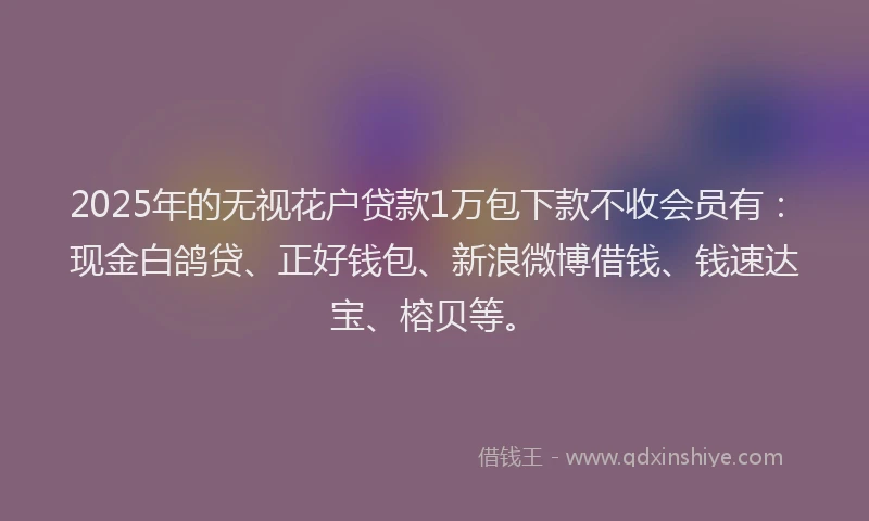 2025年的无视花户贷款1万包下款不收会员有：现金白鸽贷、正好钱包、新浪微博借钱、钱速达宝、榕贝等。