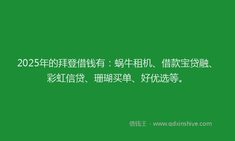 2025年的拜登借钱有：蜗牛租机、借款宝贷融、彩虹信贷、珊瑚买单、好优选等。