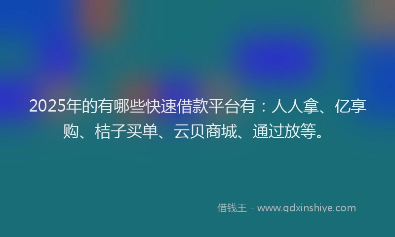 2025年的有哪些快速借款平台有：人人拿、亿享购、桔子买单、云贝商城、通过放等。