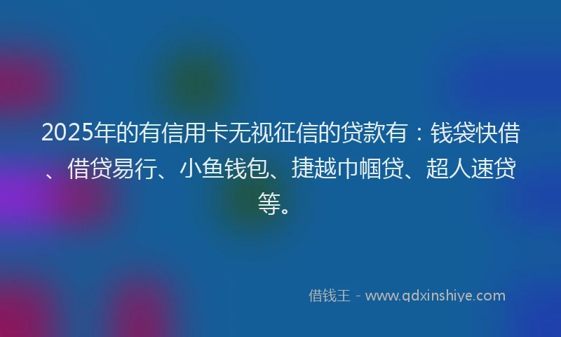 2025年的有信用卡无视征信的贷款有:钱袋快借、借贷易行、小鱼钱包、捷越巾帼贷、超人速贷等。
