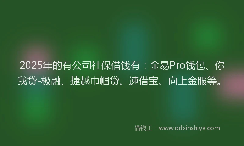 2025年的有公司社保借钱有：金易Pro钱包、你我贷-极融、捷越巾帼贷、速借宝、向上金服等。
