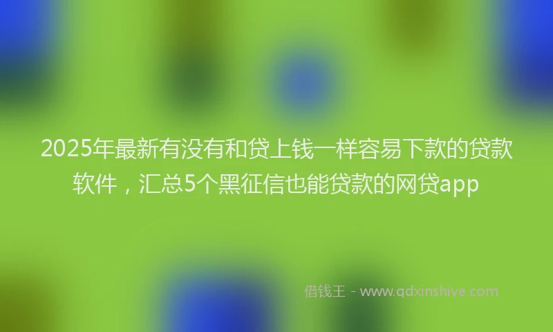 2025年最新有没有和贷上钱一样容易下款的贷款软件，汇总5个黑征信也能贷款的网贷app