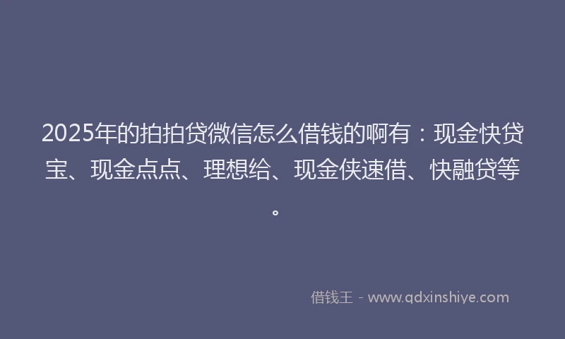 2025年的拍拍贷微信怎么借钱的啊有：现金快贷宝、现金点点、理想给、现金侠速借、快融贷等。