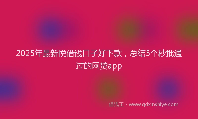 2025年最新悦借钱口子好下款，总结5个秒批通过的网贷app