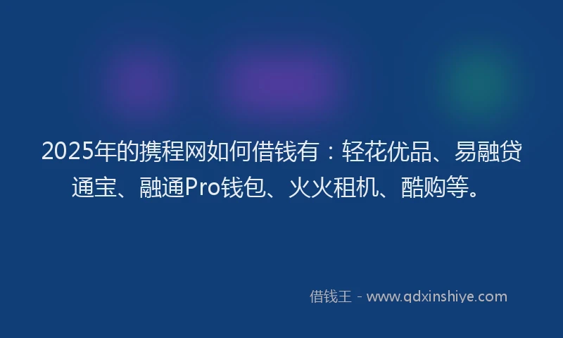2025年的携程网如何借钱有：轻花优品、易融贷通宝、融通Pro钱包、火火租机、酷购等。