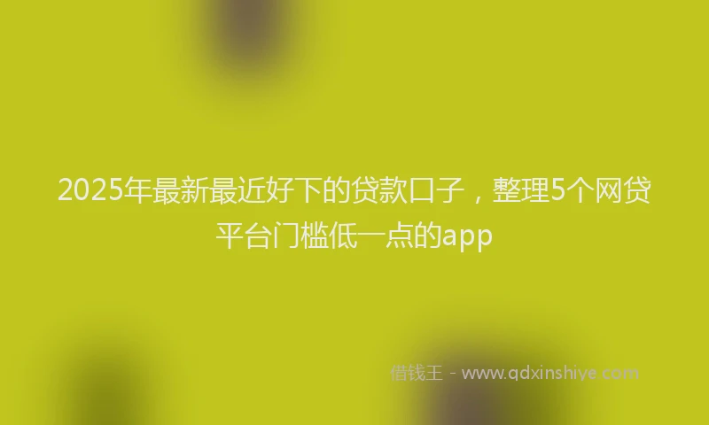 2025年最新最近好下的贷款口子，整理5个网贷平台门槛低一点的app