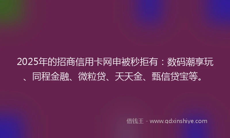 2025年的招商信用卡网申被秒拒有：数码潮享玩、同程金融、微粒贷、天天金、甄信贷宝等。