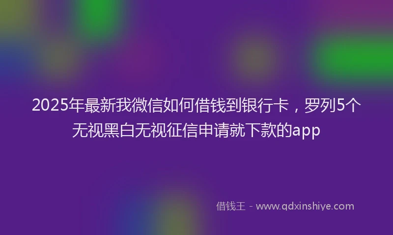 2025年最新我微信如何借钱到银行卡，罗列5个无视黑白无视征信申请就下款的app
