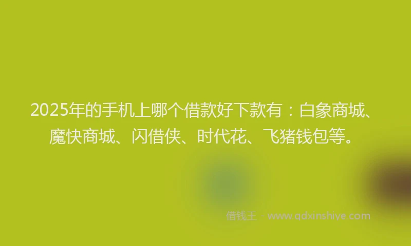 2025年的手机上哪个借款好下款有：白象商城、魔快商城、闪借侠、时代花、飞猪钱包等。