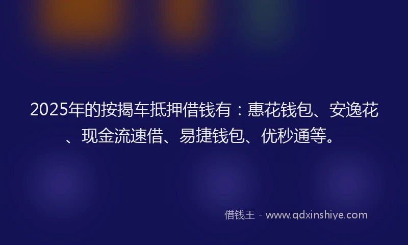 2025年的按揭车抵押借钱有：惠花钱包、安逸花、现金流速借、易捷钱包、优秒通等。
