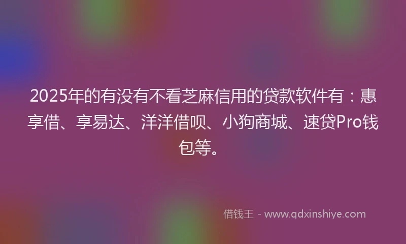 2025年的有没有不看芝麻信用的贷款软件有：惠享借、享易达、洋洋借呗、小狗商城、速贷Pro钱包等。