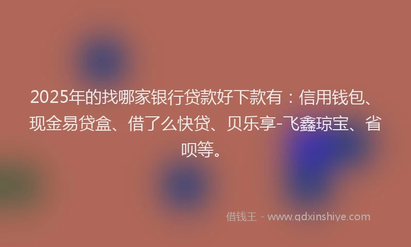 2025年的找哪家银行贷款好下款有：信用钱包、现金易贷盒、借了么快贷、贝乐享-飞鑫琼宝、省呗等。