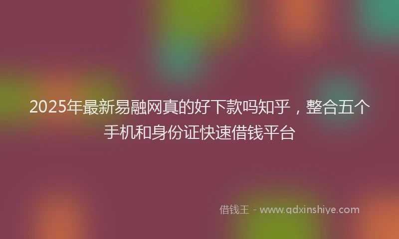 2025年最新易融网真的好下款吗知乎，整合五个手机和身份证快速借钱平台